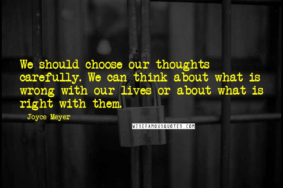 Joyce Meyer Quotes: We should choose our thoughts carefully. We can think about what is wrong with our lives or about what is right with them.