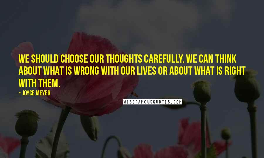 Joyce Meyer Quotes: We should choose our thoughts carefully. We can think about what is wrong with our lives or about what is right with them.