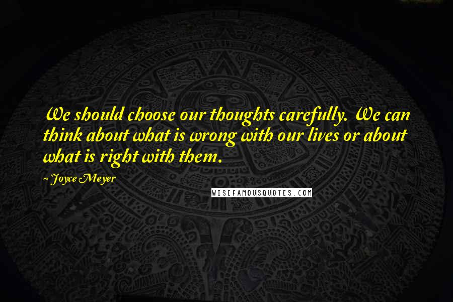 Joyce Meyer Quotes: We should choose our thoughts carefully. We can think about what is wrong with our lives or about what is right with them.