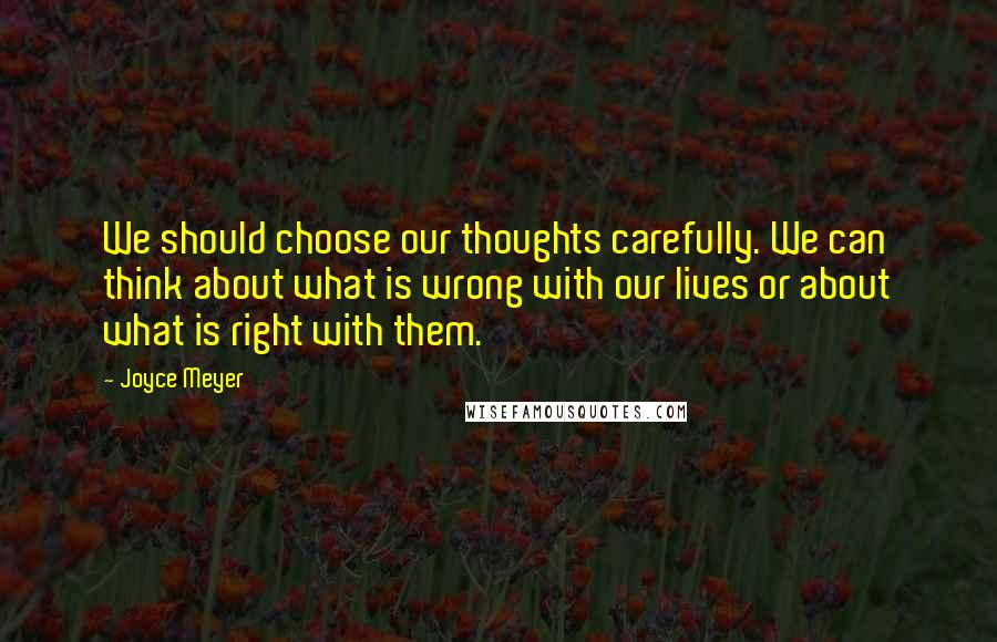 Joyce Meyer Quotes: We should choose our thoughts carefully. We can think about what is wrong with our lives or about what is right with them.