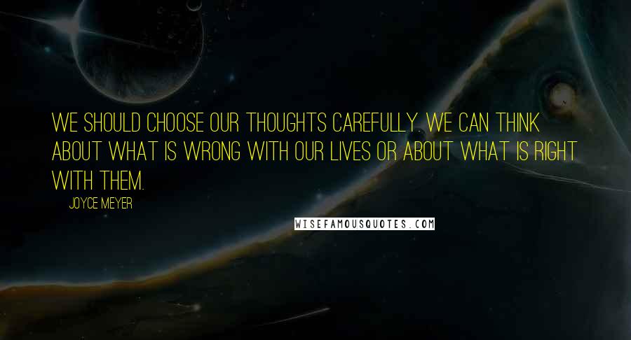 Joyce Meyer Quotes: We should choose our thoughts carefully. We can think about what is wrong with our lives or about what is right with them.