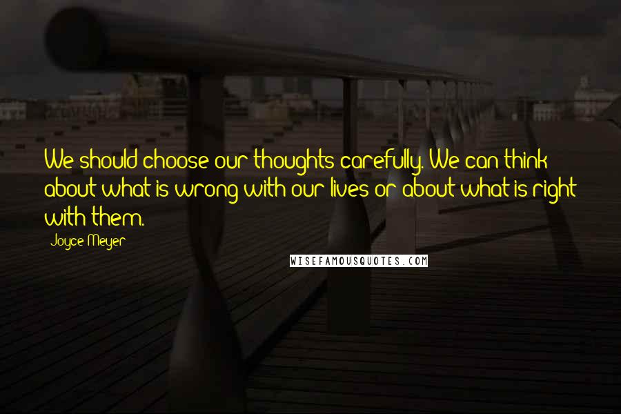 Joyce Meyer Quotes: We should choose our thoughts carefully. We can think about what is wrong with our lives or about what is right with them.