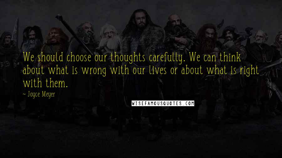 Joyce Meyer Quotes: We should choose our thoughts carefully. We can think about what is wrong with our lives or about what is right with them.