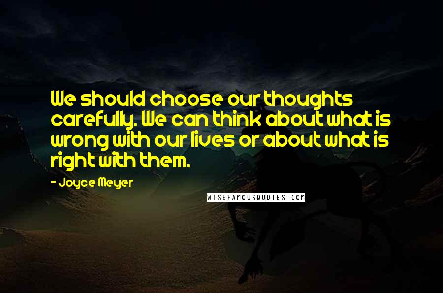 Joyce Meyer Quotes: We should choose our thoughts carefully. We can think about what is wrong with our lives or about what is right with them.