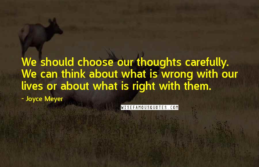 Joyce Meyer Quotes: We should choose our thoughts carefully. We can think about what is wrong with our lives or about what is right with them.