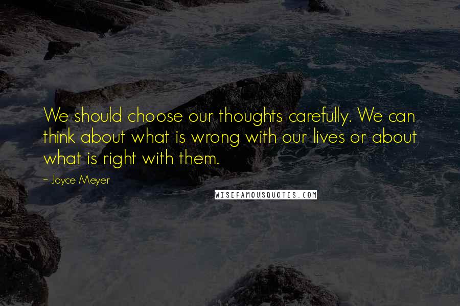 Joyce Meyer Quotes: We should choose our thoughts carefully. We can think about what is wrong with our lives or about what is right with them.