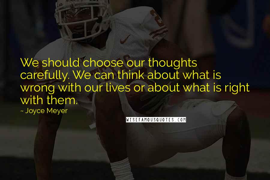 Joyce Meyer Quotes: We should choose our thoughts carefully. We can think about what is wrong with our lives or about what is right with them.