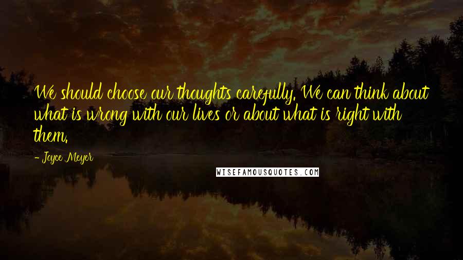 Joyce Meyer Quotes: We should choose our thoughts carefully. We can think about what is wrong with our lives or about what is right with them.