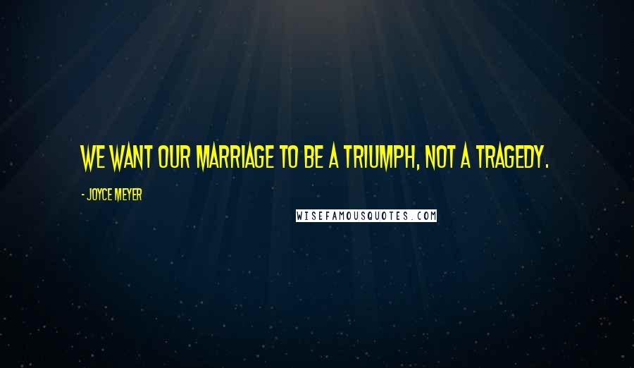 Joyce Meyer Quotes: We want our marriage to be a triumph, not a tragedy.