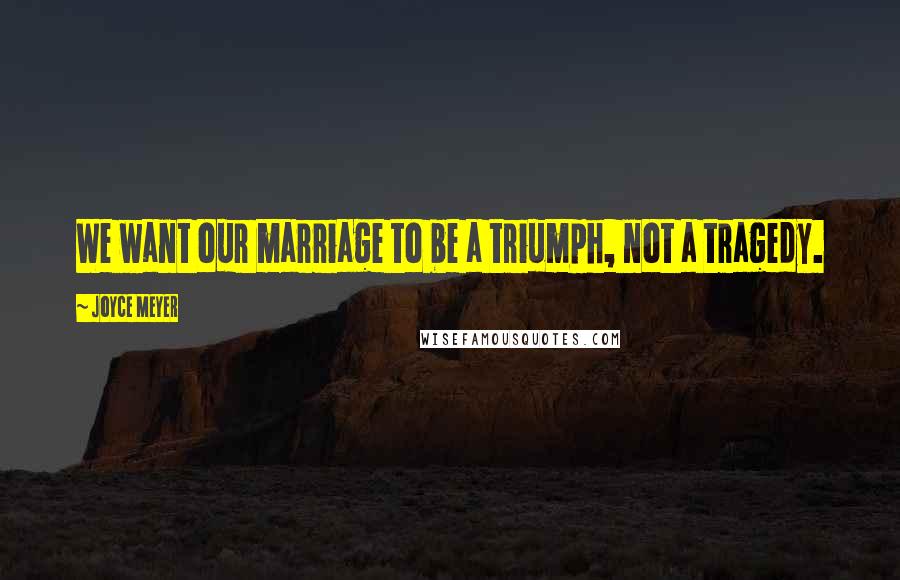 Joyce Meyer Quotes: We want our marriage to be a triumph, not a tragedy.