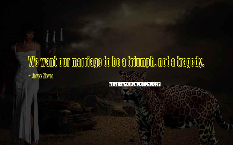 Joyce Meyer Quotes: We want our marriage to be a triumph, not a tragedy.