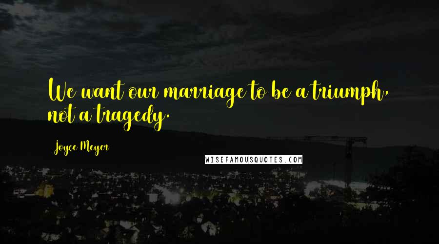 Joyce Meyer Quotes: We want our marriage to be a triumph, not a tragedy.