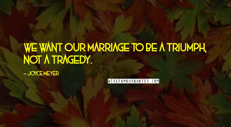 Joyce Meyer Quotes: We want our marriage to be a triumph, not a tragedy.