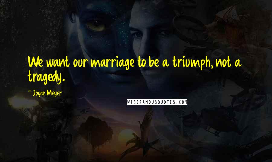Joyce Meyer Quotes: We want our marriage to be a triumph, not a tragedy.