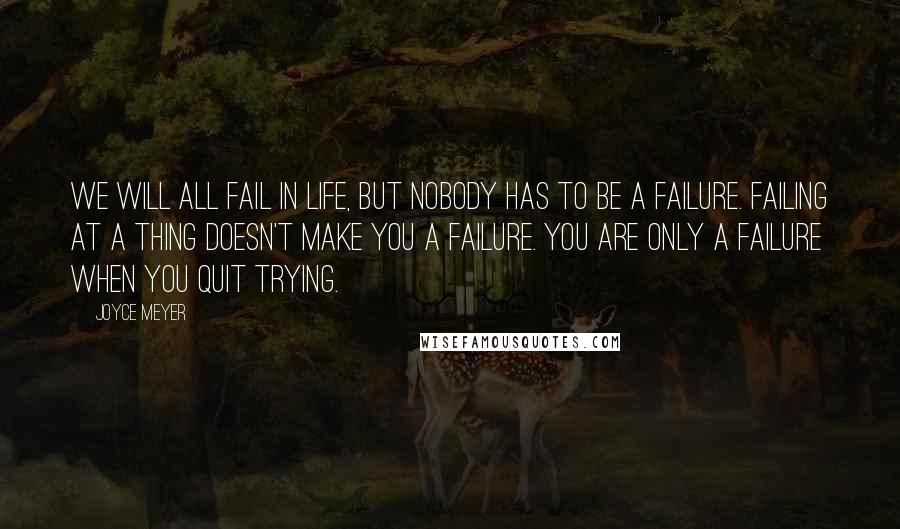 Joyce Meyer Quotes: We will all fail in life, but nobody has to be a failure. Failing at a thing doesn't make you a failure. You are only a failure when you quit trying.