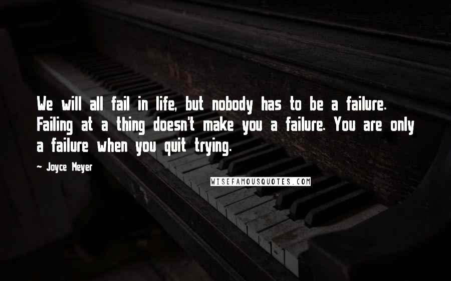 Joyce Meyer Quotes: We will all fail in life, but nobody has to be a failure. Failing at a thing doesn't make you a failure. You are only a failure when you quit trying.