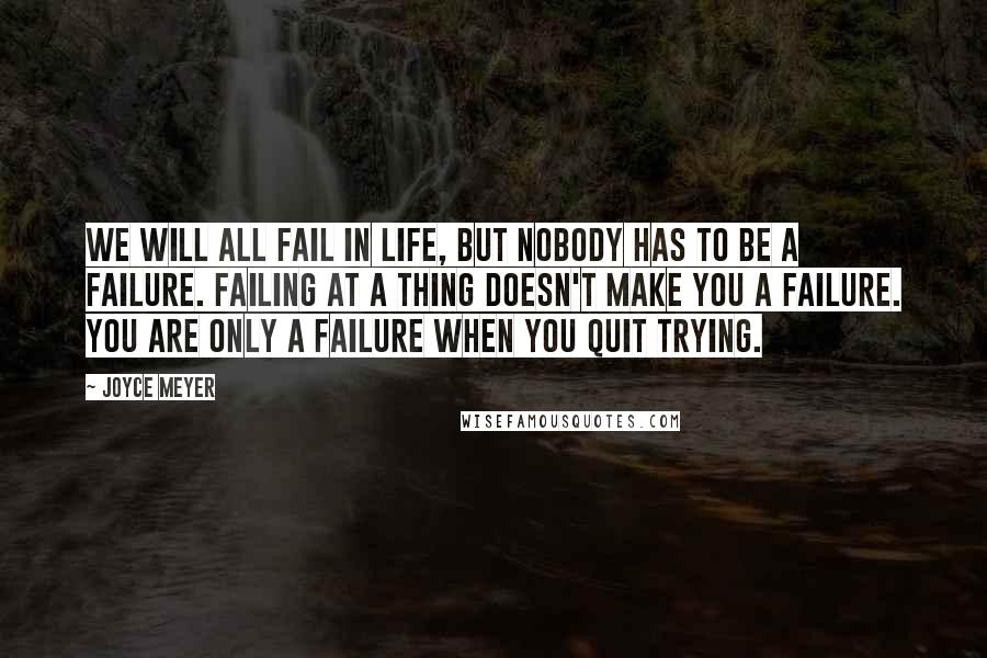Joyce Meyer Quotes: We will all fail in life, but nobody has to be a failure. Failing at a thing doesn't make you a failure. You are only a failure when you quit trying.
