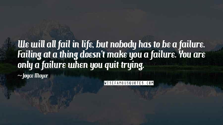 Joyce Meyer Quotes: We will all fail in life, but nobody has to be a failure. Failing at a thing doesn't make you a failure. You are only a failure when you quit trying.