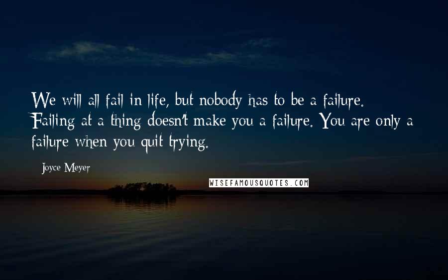 Joyce Meyer Quotes: We will all fail in life, but nobody has to be a failure. Failing at a thing doesn't make you a failure. You are only a failure when you quit trying.