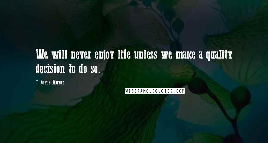 Joyce Meyer Quotes: We will never enjoy life unless we make a quality decision to do so.