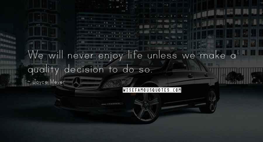 Joyce Meyer Quotes: We will never enjoy life unless we make a quality decision to do so.