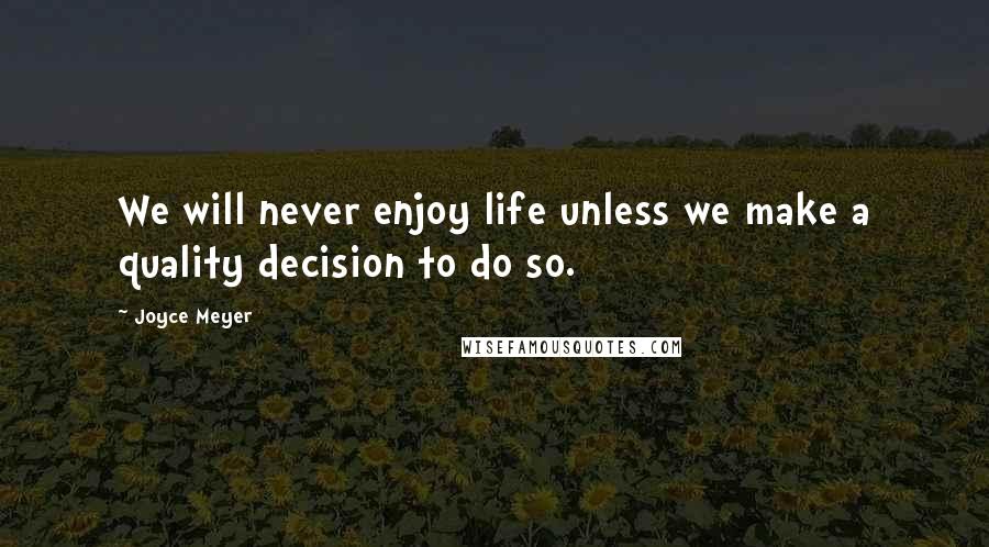 Joyce Meyer Quotes: We will never enjoy life unless we make a quality decision to do so.
