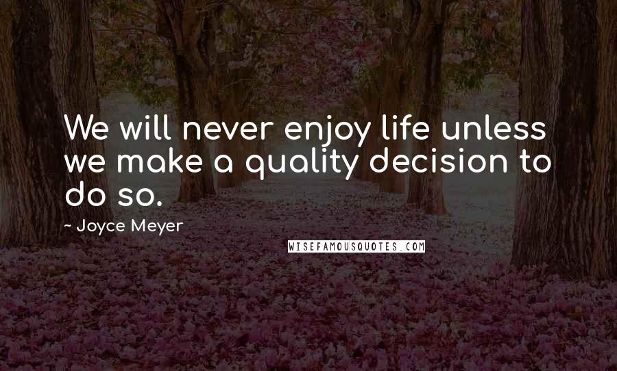 Joyce Meyer Quotes: We will never enjoy life unless we make a quality decision to do so.