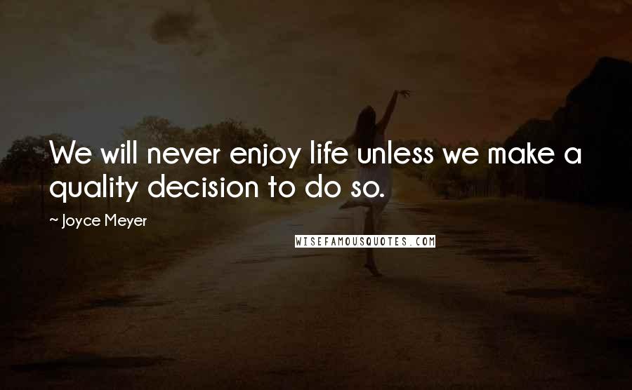 Joyce Meyer Quotes: We will never enjoy life unless we make a quality decision to do so.