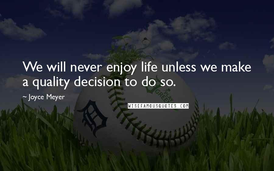 Joyce Meyer Quotes: We will never enjoy life unless we make a quality decision to do so.