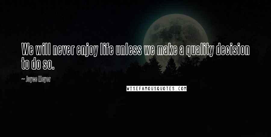 Joyce Meyer Quotes: We will never enjoy life unless we make a quality decision to do so.