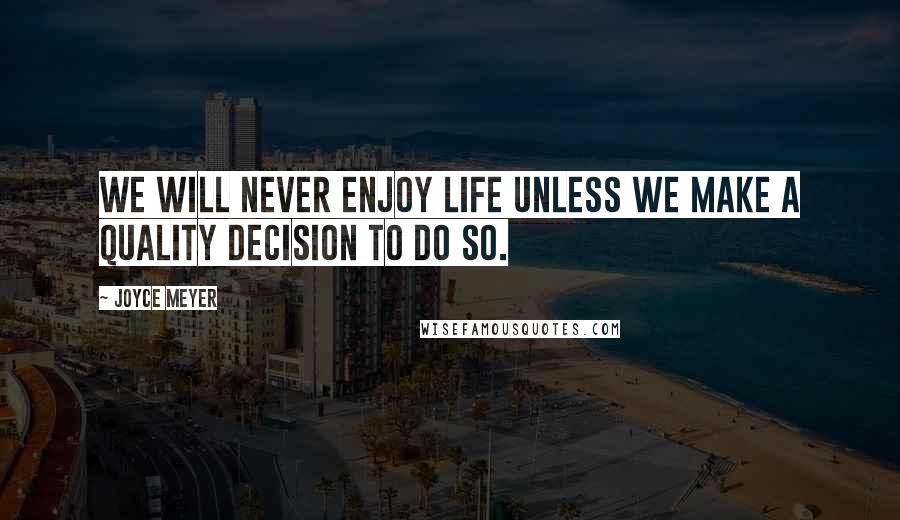 Joyce Meyer Quotes: We will never enjoy life unless we make a quality decision to do so.