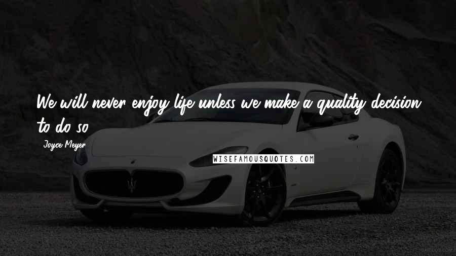 Joyce Meyer Quotes: We will never enjoy life unless we make a quality decision to do so.