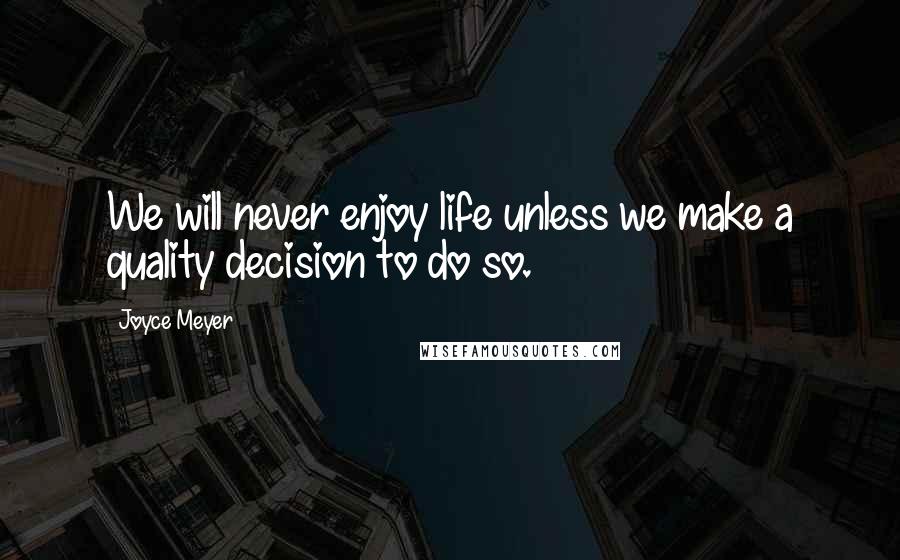 Joyce Meyer Quotes: We will never enjoy life unless we make a quality decision to do so.