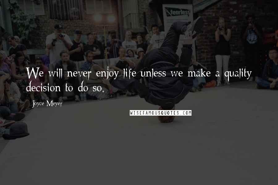 Joyce Meyer Quotes: We will never enjoy life unless we make a quality decision to do so.
