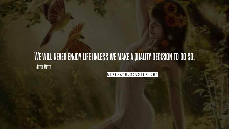 Joyce Meyer Quotes: We will never enjoy life unless we make a quality decision to do so.