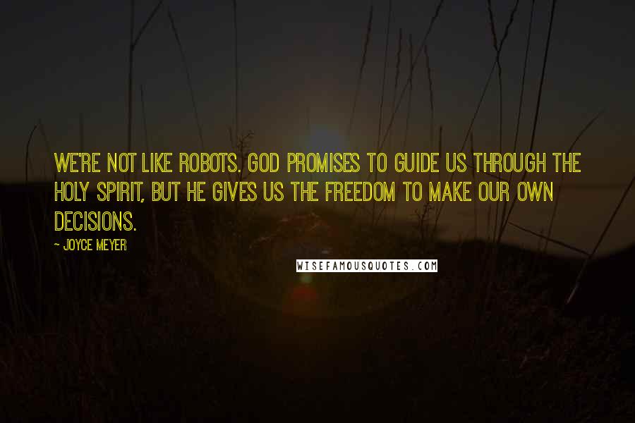 Joyce Meyer Quotes: We're not like robots. God promises to guide us through the Holy Spirit, but He gives us the freedom to make our own decisions.