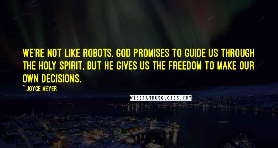 Joyce Meyer Quotes: We're not like robots. God promises to guide us through the Holy Spirit, but He gives us the freedom to make our own decisions.