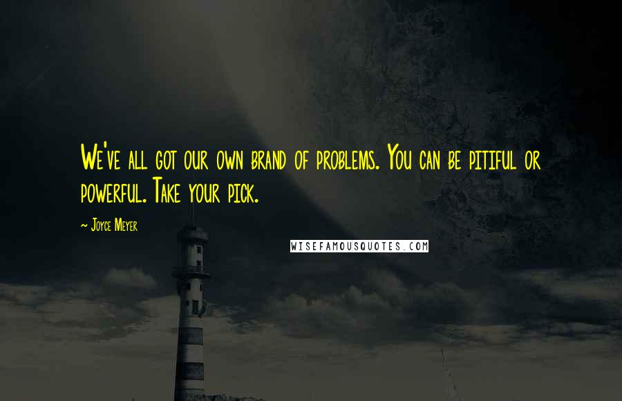 Joyce Meyer Quotes: We've all got our own brand of problems. You can be pitiful or powerful. Take your pick.