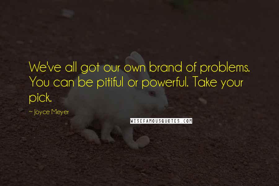 Joyce Meyer Quotes: We've all got our own brand of problems. You can be pitiful or powerful. Take your pick.