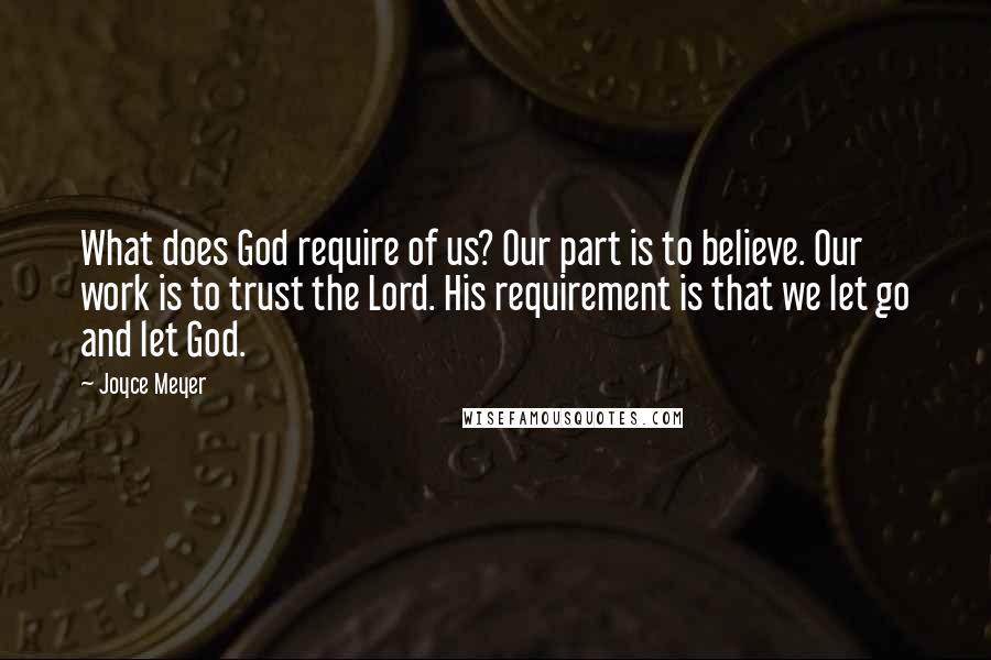 Joyce Meyer Quotes: What does God require of us? Our part is to believe. Our work is to trust the Lord. His requirement is that we let go and let God.