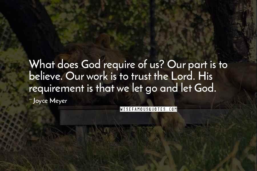 Joyce Meyer Quotes: What does God require of us? Our part is to believe. Our work is to trust the Lord. His requirement is that we let go and let God.