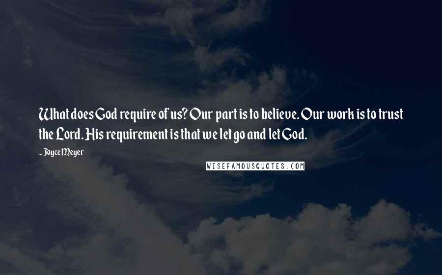 Joyce Meyer Quotes: What does God require of us? Our part is to believe. Our work is to trust the Lord. His requirement is that we let go and let God.