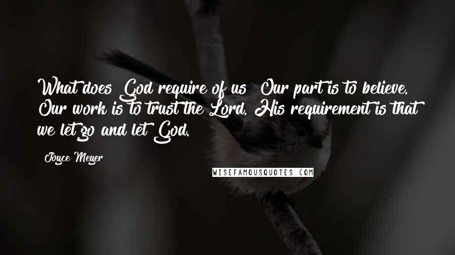 Joyce Meyer Quotes: What does God require of us? Our part is to believe. Our work is to trust the Lord. His requirement is that we let go and let God.