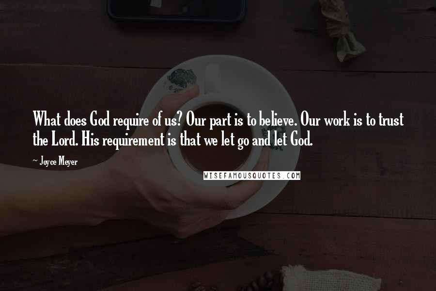 Joyce Meyer Quotes: What does God require of us? Our part is to believe. Our work is to trust the Lord. His requirement is that we let go and let God.