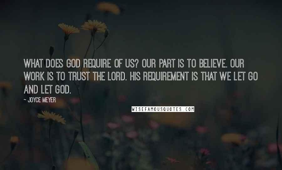 Joyce Meyer Quotes: What does God require of us? Our part is to believe. Our work is to trust the Lord. His requirement is that we let go and let God.