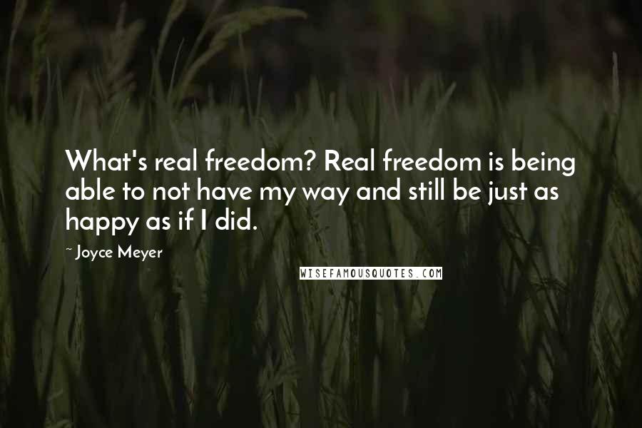 Joyce Meyer Quotes: What's real freedom? Real freedom is being able to not have my way and still be just as happy as if I did.