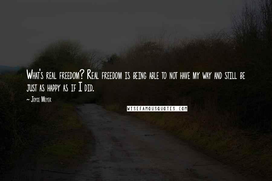 Joyce Meyer Quotes: What's real freedom? Real freedom is being able to not have my way and still be just as happy as if I did.