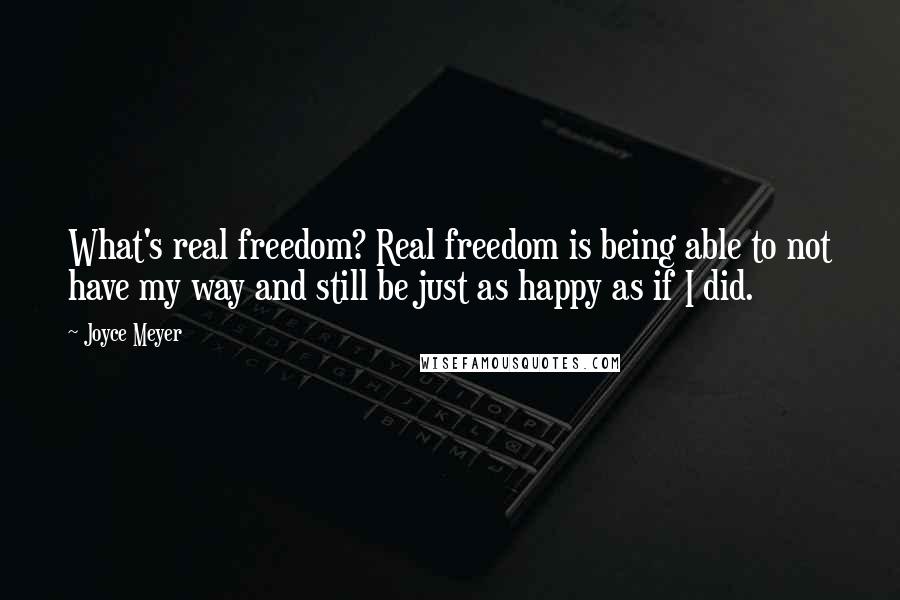 Joyce Meyer Quotes: What's real freedom? Real freedom is being able to not have my way and still be just as happy as if I did.