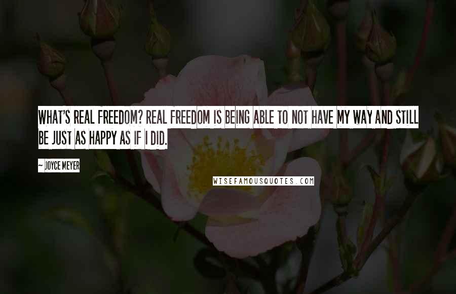 Joyce Meyer Quotes: What's real freedom? Real freedom is being able to not have my way and still be just as happy as if I did.