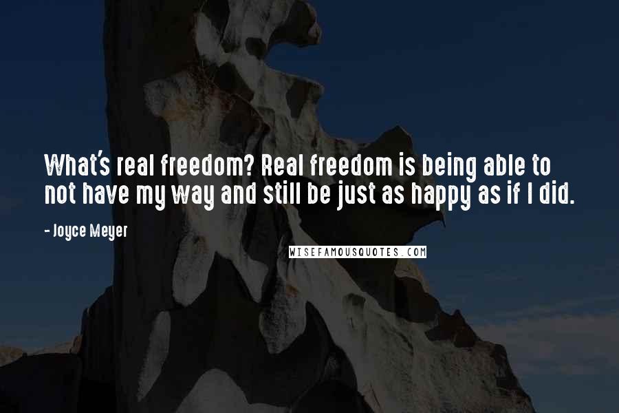 Joyce Meyer Quotes: What's real freedom? Real freedom is being able to not have my way and still be just as happy as if I did.